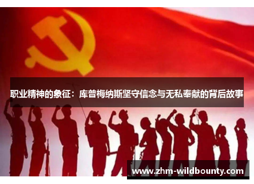 职业精神的象征:库普梅纳斯坚守信念与无私奉献的背后故事 职业精神的象征:库普梅纳斯坚守信念与无私奉献的背后故事