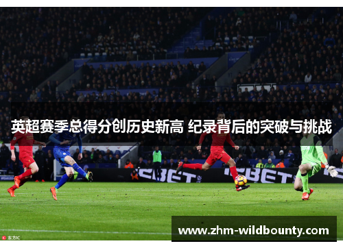 英超赛季总得分创历史新高 纪录背后的突破与挑战 英超赛季总得分创历史新高 纪录背后的突破与挑战