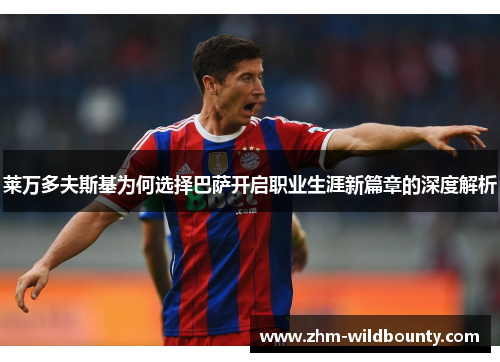 莱万多夫斯基为何选择巴萨开启职业生涯新篇章的深度解析 莱万多夫斯基为何选择巴萨开启职业生涯新篇章的深度解析