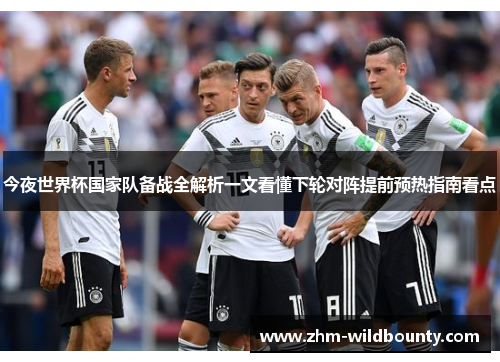 今夜世界杯国家队备战全解析一文看懂下轮对阵提前预热指南看点 今夜世界杯国家队备战全解析一文看懂下轮对阵提前预热指南看点