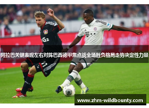 阿拉巴关键表现左右对阵巴西德甲焦点战全场胜负格局走势决定性力量