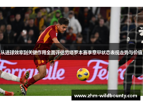 从进球效率到关键作用全面评估劳塔罗本赛季意甲状态表现走势与价值