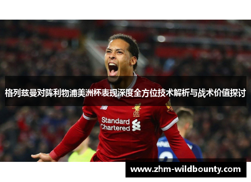 格列兹曼对阵利物浦美洲杯表现深度全方位技术解析与战术价值探讨