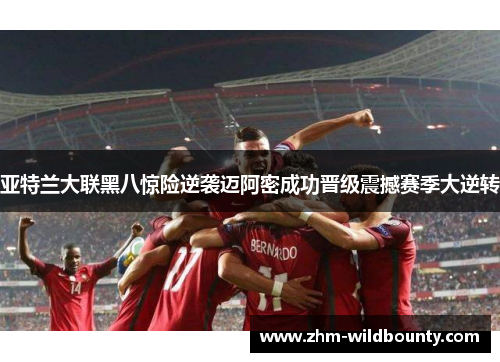 亚特兰大联黑八惊险逆袭迈阿密成功晋级震撼赛季大逆转 亚特兰大联黑八惊险逆袭迈阿密成功晋级震撼赛季大逆转