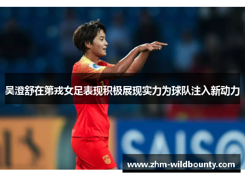 吴澄舒在第戎女足表现积极展现实力为球队注入新动力