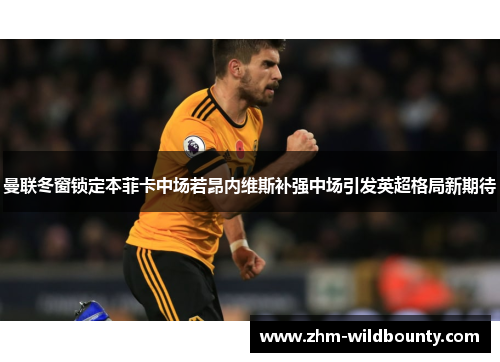 曼联冬窗锁定本菲卡中场若昂内维斯补强中场引发英超格局新期待 曼联冬窗锁定本菲卡中场若昂内维斯补强中场引发英超格局新期待