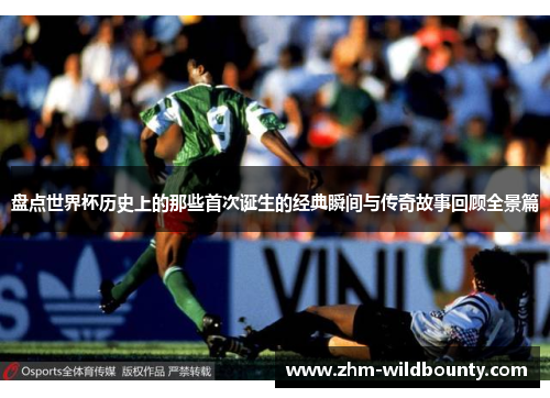 盘点世界杯历史上的那些首次诞生的经典瞬间与传奇故事回顾全景篇 盘点世界杯历史上的那些首次诞生的经典瞬间与传奇故事回顾全景篇