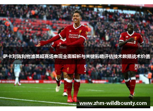 萨卡对阵利物浦英超赛场表现全面解析与关键影响评估技术数据战术价值 萨卡对阵利物浦英超赛场表现全面解析与关键影响评估技术数据战术价值