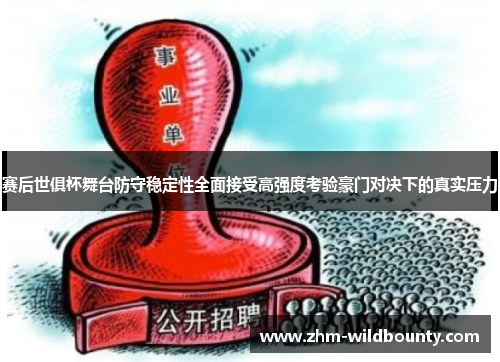 赛后世俱杯舞台防守稳定性全面接受高强度考验豪门对决下的真实压力 赛后世俱杯舞台防守稳定性全面接受高强度考验豪门对决下的真实压力