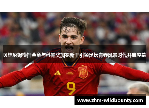 贝林厄姆横扫金童与科帕奖加冕新王引领足坛青春风暴时代开启序幕