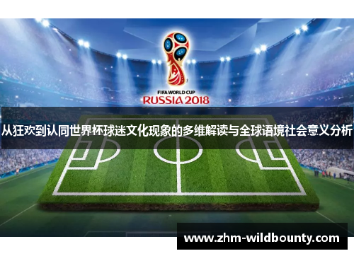 从狂欢到认同世界杯球迷文化现象的多维解读与全球语境社会意义分析 从狂欢到认同世界杯球迷文化现象的多维解读与全球语境社会意义分析