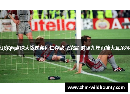 切尔西点球大战逆袭拜仁夺欧冠荣耀 时隔九年再捧大耳朵杯