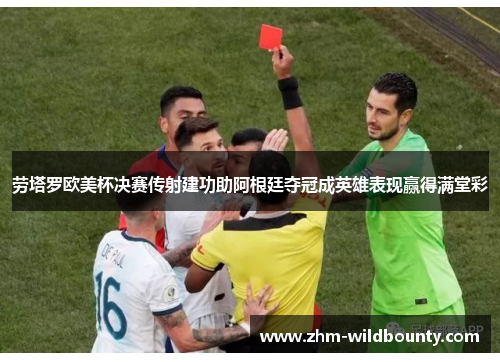 劳塔罗欧美杯决赛传射建功助阿根廷夺冠成英雄表现赢得满堂彩 劳塔罗欧美杯决赛传射建功助阿根廷夺冠成英雄表现赢得满堂彩