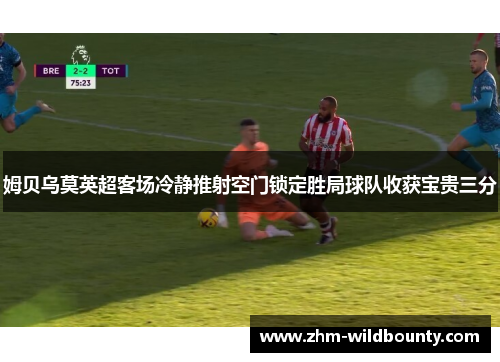 姆贝乌莫英超客场冷静推射空门锁定胜局球队收获宝贵三分 姆贝乌莫英超客场冷静推射空门锁定胜局球队收获宝贵三分