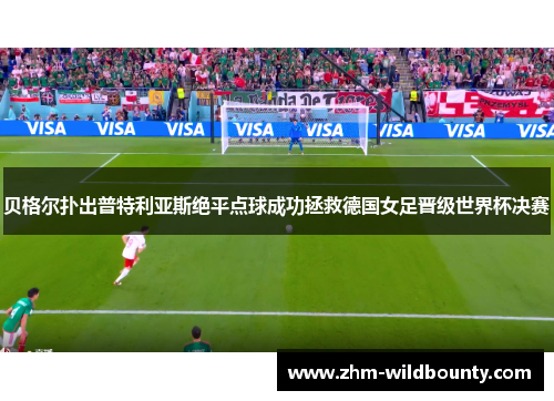 贝格尔扑出普特利亚斯绝平点球成功拯救德国女足晋级世界杯决赛 贝格尔扑出普特利亚斯绝平点球成功拯救德国女足晋级世界杯决赛